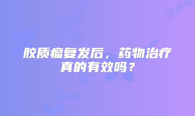 胶质瘤复发后，药物治疗真的有效吗？