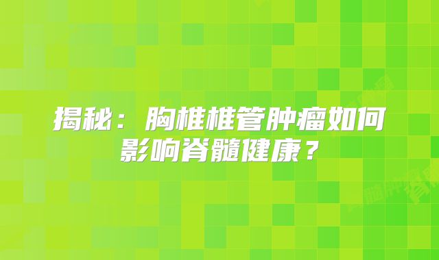 揭秘：胸椎椎管肿瘤如何影响脊髓健康？
