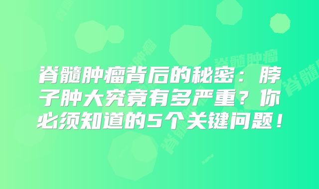 脊髓肿瘤背后的秘密：脖子肿大究竟有多严重？你必须知道的5个关键问题！