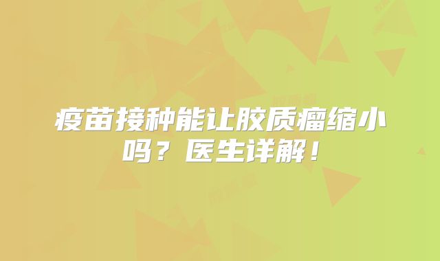 疫苗接种能让胶质瘤缩小吗？医生详解！