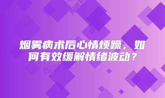 烟雾病术后心情烦躁，如何有效缓解情绪波动？