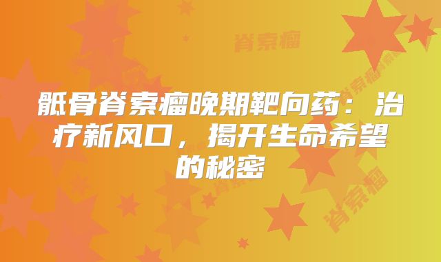 骶骨脊索瘤晚期靶向药：治疗新风口，揭开生命希望的秘密