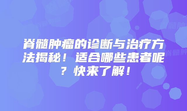 脊髓肿瘤的诊断与治疗方法揭秘！适合哪些患者呢？快来了解！