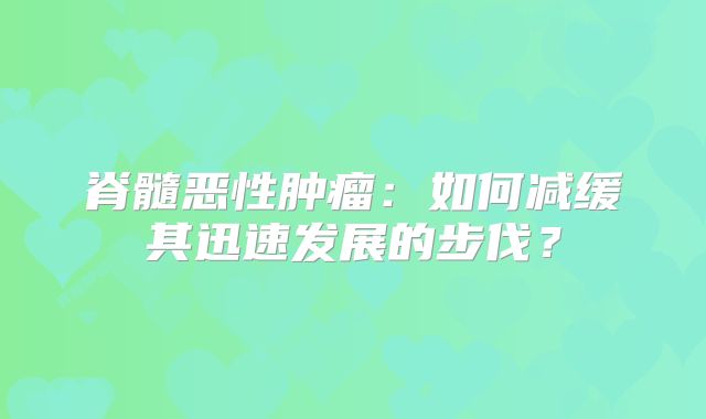 脊髓恶性肿瘤：如何减缓其迅速发展的步伐？