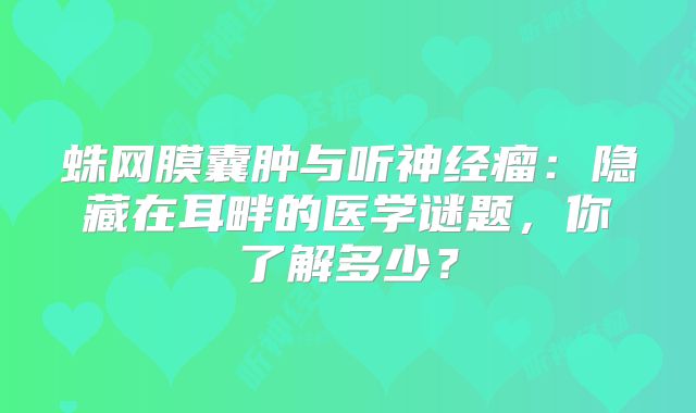 蛛网膜囊肿与听神经瘤：隐藏在耳畔的医学谜题，你了解多少？