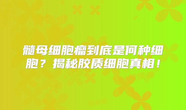 髓母细胞瘤到底是何种细胞？揭秘胶质细胞真相！