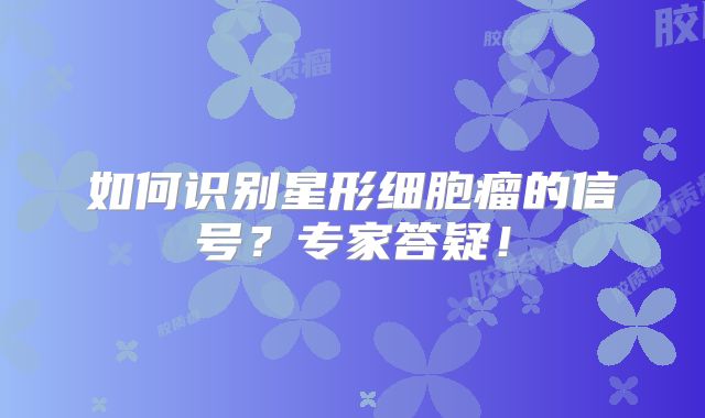 如何识别星形细胞瘤的信号？专家答疑！