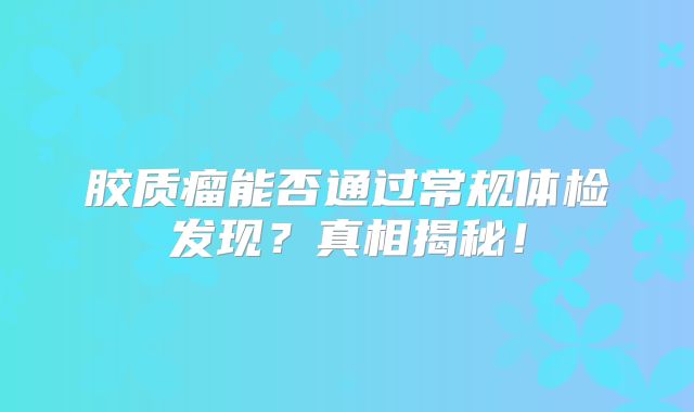 胶质瘤能否通过常规体检发现？真相揭秘！