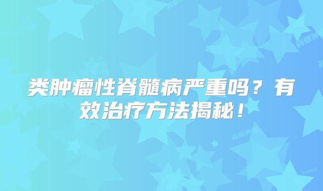 类肿瘤性脊髓病严重吗？有效治疗方法揭秘！