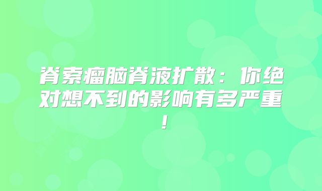 脊索瘤脑脊液扩散：你绝对想不到的影响有多严重！