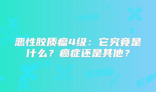 恶性胶质瘤4级：它究竟是什么？癌症还是其他？