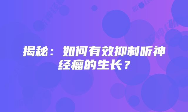 揭秘：如何有效抑制听神经瘤的生长？