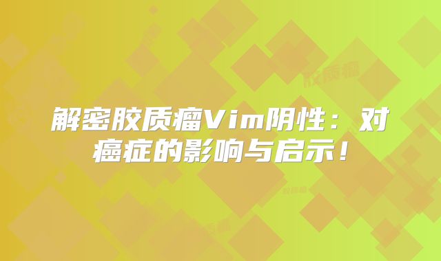 解密胶质瘤Vim阴性：对癌症的影响与启示！
