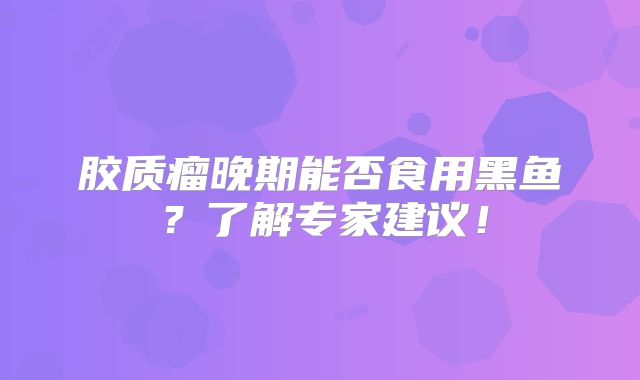 胶质瘤晚期能否食用黑鱼？了解专家建议！