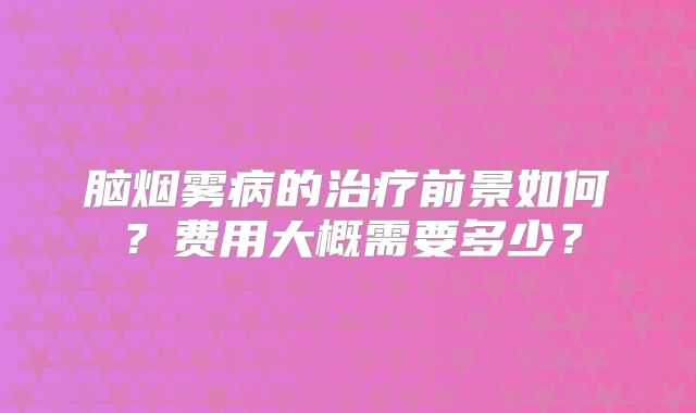 脑烟雾病的治疗前景如何？费用大概需要多少？