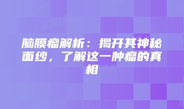 脑膜瘤解析：揭开其神秘面纱，了解这一肿瘤的真相