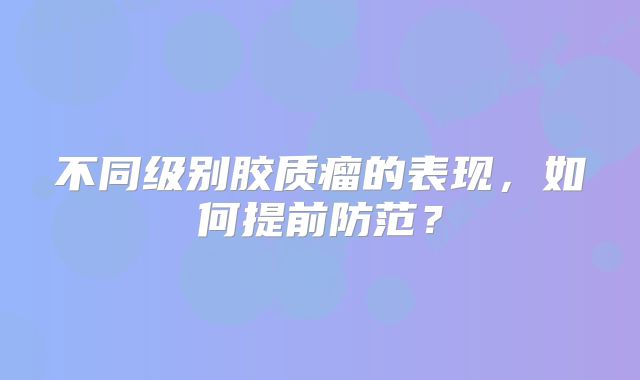 不同级别胶质瘤的表现，如何提前防范？