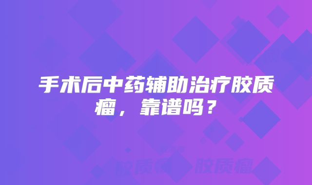 手术后中药辅助治疗胶质瘤，靠谱吗？