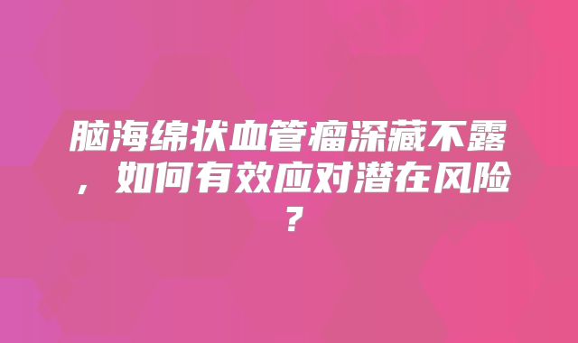 脑海绵状血管瘤深藏不露，如何有效应对潜在风险？