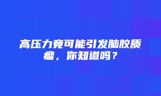 高压力竟可能引发脑胶质瘤，你知道吗？