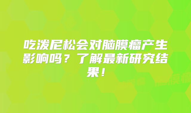 吃泼尼松会对脑膜瘤产生影响吗？了解最新研究结果！