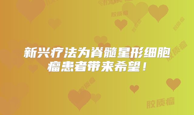 新兴疗法为脊髓星形细胞瘤患者带来希望！