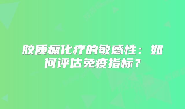 胶质瘤化疗的敏感性：如何评估免疫指标？