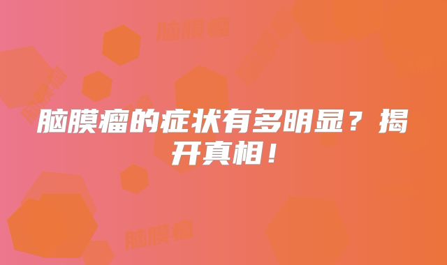 脑膜瘤的症状有多明显？揭开真相！
