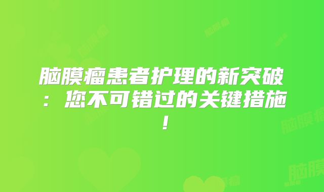 脑膜瘤患者护理的新突破：您不可错过的关键措施！