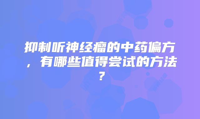 抑制听神经瘤的中药偏方，有哪些值得尝试的方法？