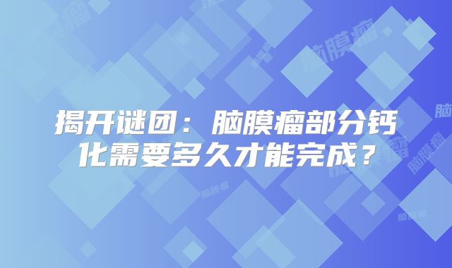 揭开谜团：脑膜瘤部分钙化需要多久才能完成？