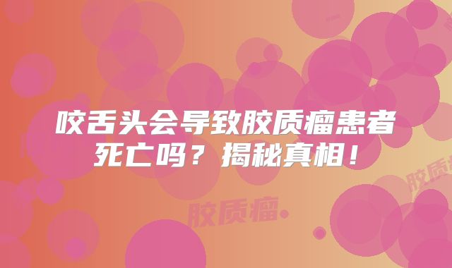 咬舌头会导致胶质瘤患者死亡吗？揭秘真相！