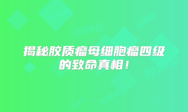 揭秘胶质瘤母细胞瘤四级的致命真相！