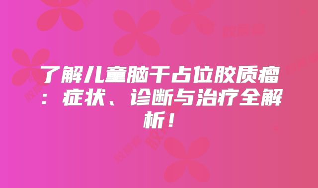 了解儿童脑干占位胶质瘤：症状、诊断与治疗全解析！