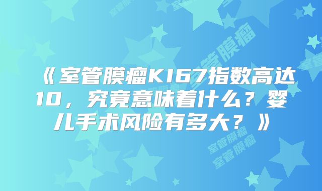 《室管膜瘤KI67指数高达10，究竟意味着什么？婴儿手术风险有多大？》
