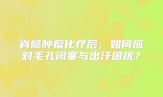 脊髓肿瘤化疗后，如何应对毛孔闭塞与出汗困扰？