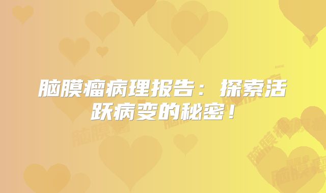 脑膜瘤病理报告：探索活跃病变的秘密！