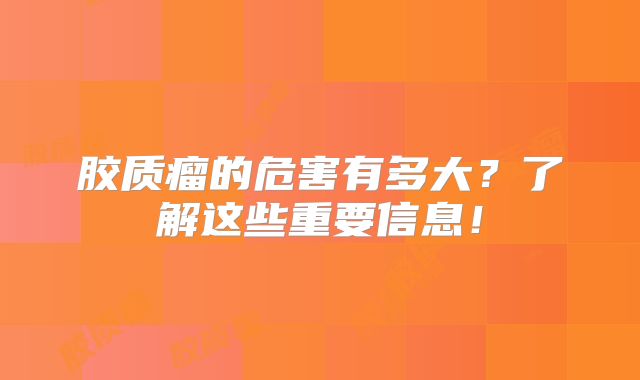 胶质瘤的危害有多大？了解这些重要信息！