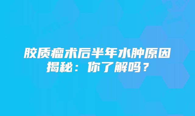 胶质瘤术后半年水肿原因揭秘：你了解吗？