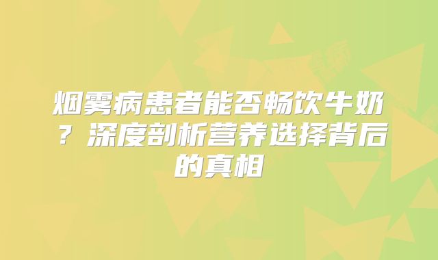 烟雾病患者能否畅饮牛奶？深度剖析营养选择背后的真相
