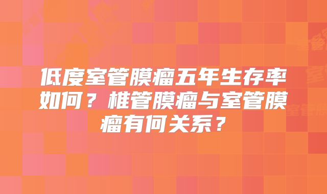 低度室管膜瘤五年生存率如何？椎管膜瘤与室管膜瘤有何关系？
