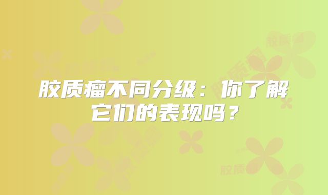 胶质瘤不同分级：你了解它们的表现吗？