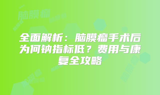 全面解析：脑膜瘤手术后为何钠指标低？费用与康复全攻略