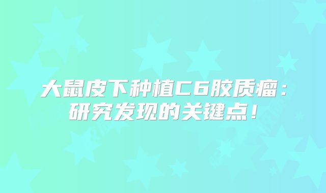 大鼠皮下种植C6胶质瘤：研究发现的关键点！