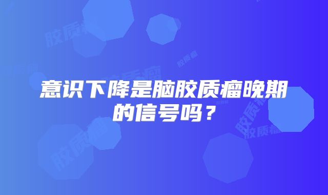 意识下降是脑胶质瘤晚期的信号吗？