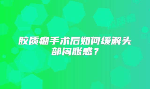 胶质瘤手术后如何缓解头部闷胀感？