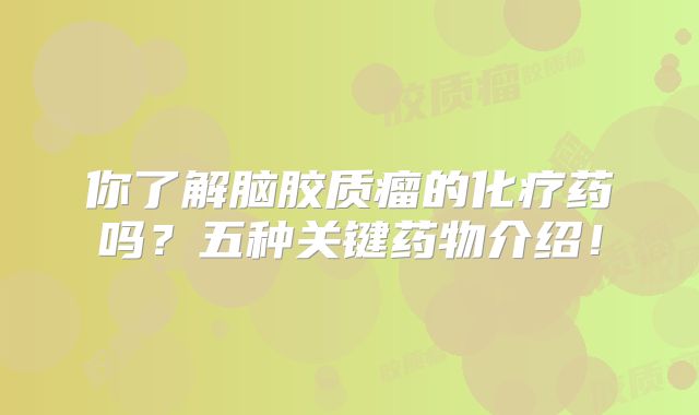 你了解脑胶质瘤的化疗药吗？五种关键药物介绍！