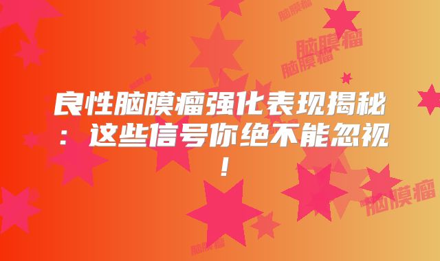 良性脑膜瘤强化表现揭秘：这些信号你绝不能忽视！