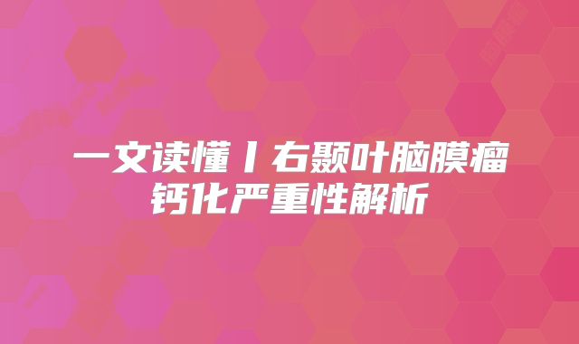 一文读懂丨右颞叶脑膜瘤钙化严重性解析