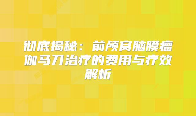 彻底揭秘：前颅窝脑膜瘤伽马刀治疗的费用与疗效解析